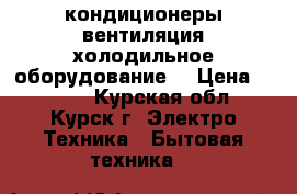 кондиционеры вентиляция холодильное оборудование. › Цена ­ 1 000 - Курская обл., Курск г. Электро-Техника » Бытовая техника   